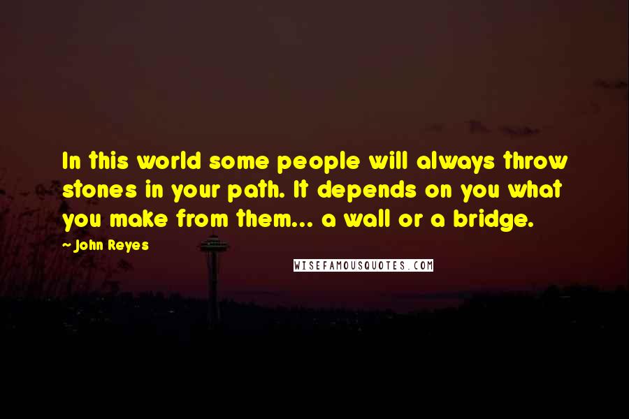 John Reyes quotes: In this world some people will always throw stones in your path. It depends on you what you make from them... a wall or a bridge.