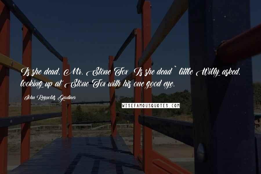 John Reynolds Gardiner quotes: Is she dead, Mr. Stone Fox? Is she dead?" little Willy asked, looking up at Stone Fox with his one good eye.