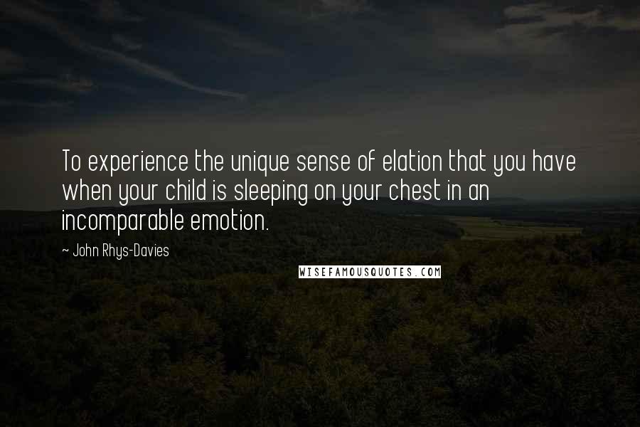 John Rhys-Davies quotes: To experience the unique sense of elation that you have when your child is sleeping on your chest in an incomparable emotion.