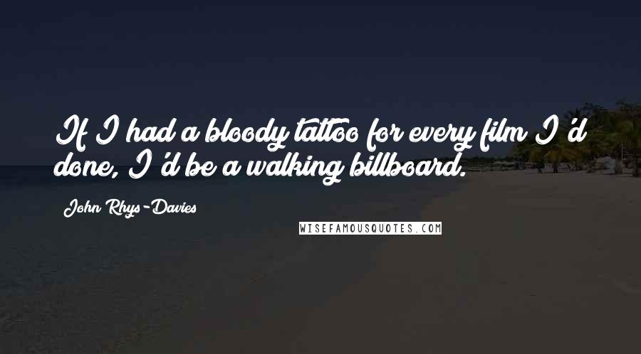 John Rhys-Davies quotes: If I had a bloody tattoo for every film I'd done, I'd be a walking billboard.