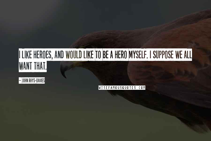 John Rhys-Davies quotes: I like heroes, and would like to be a hero myself. I suppose we all want that.