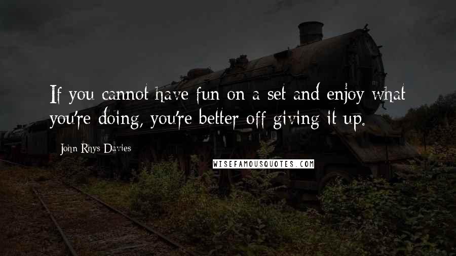 John Rhys-Davies quotes: If you cannot have fun on a set and enjoy what you're doing, you're better off giving it up.