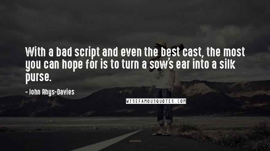 John Rhys-Davies quotes: With a bad script and even the best cast, the most you can hope for is to turn a sow's ear into a silk purse.
