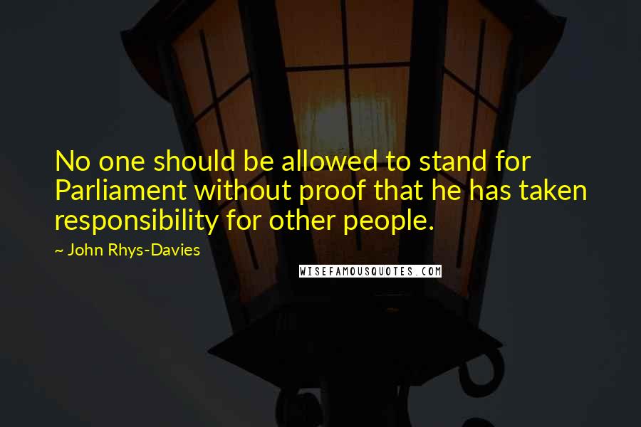John Rhys-Davies quotes: No one should be allowed to stand for Parliament without proof that he has taken responsibility for other people. John Rhys-Davies quotes: No one should be allowed to stand for Parliament without proof that he has taken responsibility for other people.