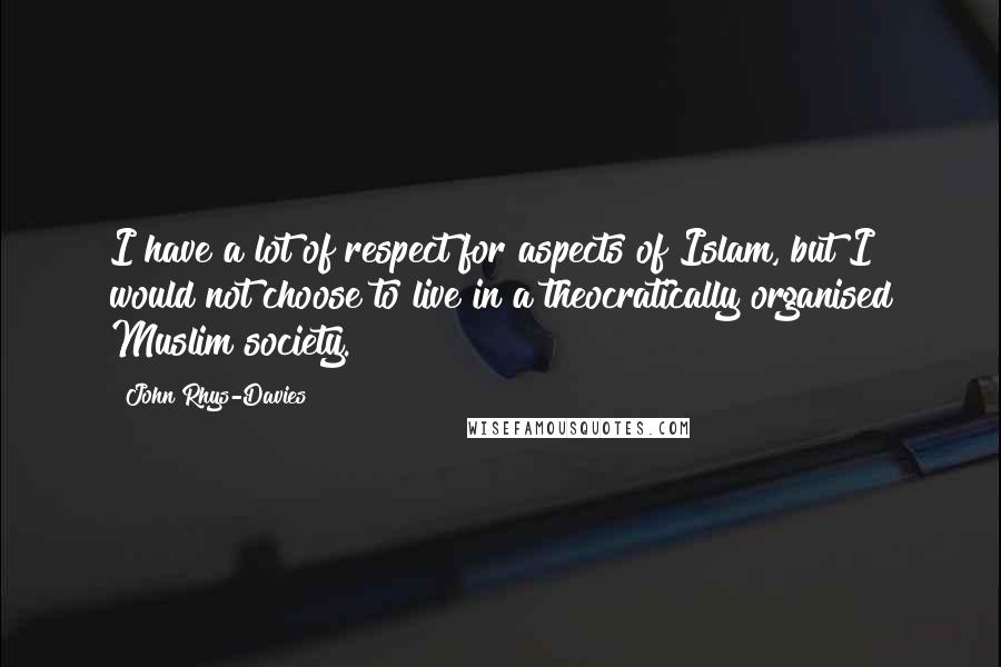 John Rhys-Davies quotes: I have a lot of respect for aspects of Islam, but I would not choose to live in a theocratically organised Muslim society.