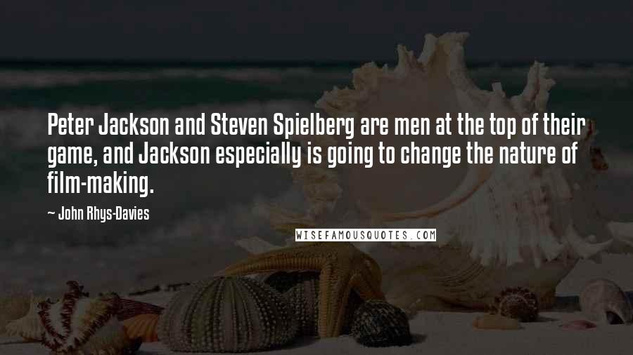 John Rhys-Davies quotes: Peter Jackson and Steven Spielberg are men at the top of their game, and Jackson especially is going to change the nature of film-making. John Rhys-Davies quotes: Peter Jackson and Steven Spielberg are men at the top of their game, and Jackson especially is going to change the nature of film-making.