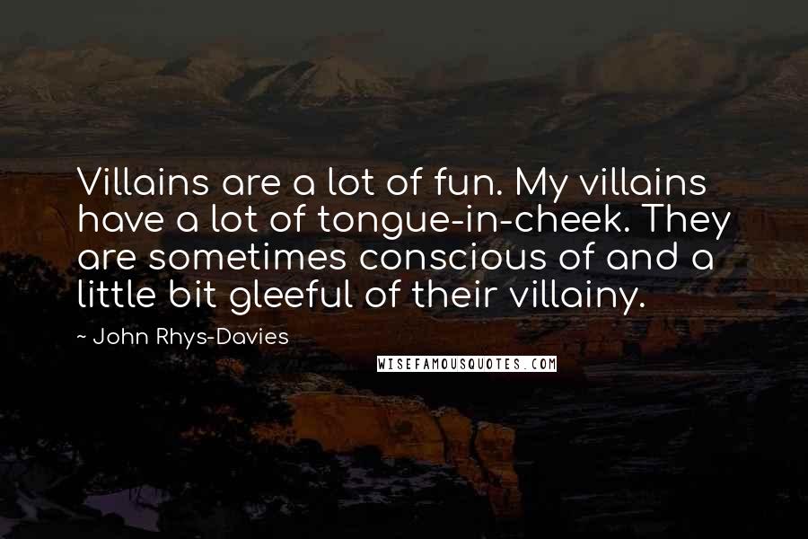 John Rhys-Davies quotes: Villains are a lot of fun. My villains have a lot of tongue-in-cheek. They are sometimes conscious of and a little bit gleeful of their villainy.