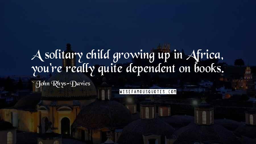 John Rhys-Davies quotes: A solitary child growing up in Africa, you're really quite dependent on books.