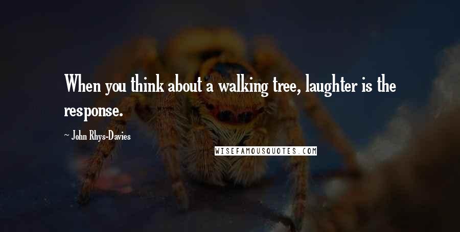 John Rhys-Davies quotes: When you think about a walking tree, laughter is the response.
