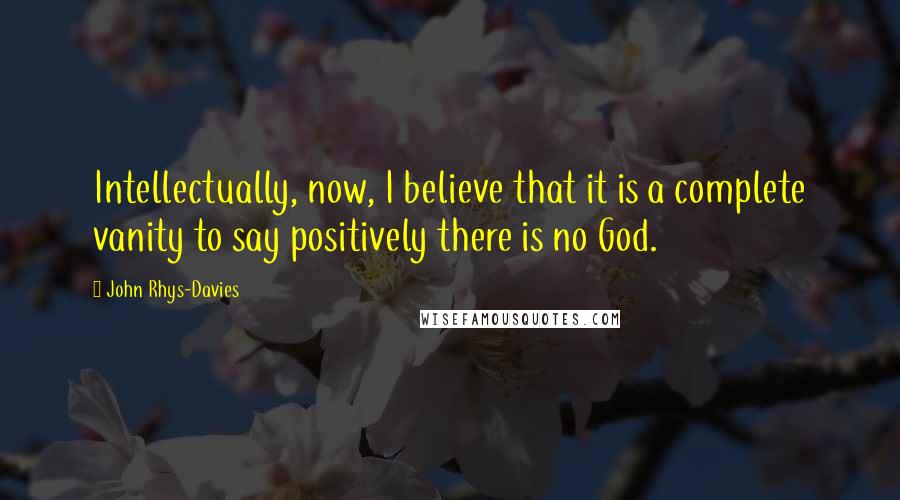 John Rhys-Davies quotes: Intellectually, now, I believe that it is a complete vanity to say positively there is no God.