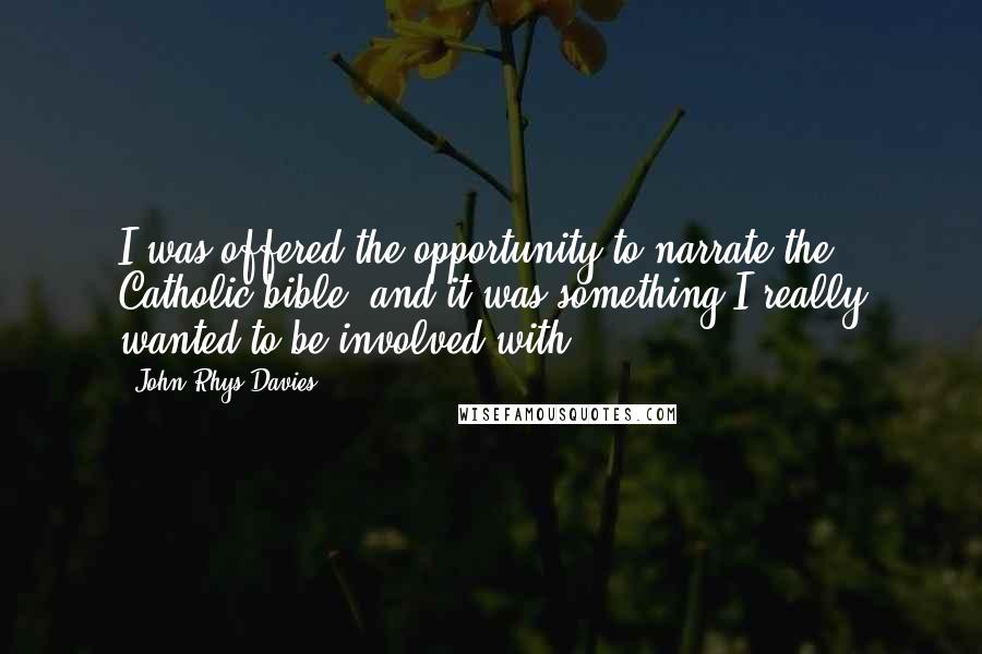 John Rhys-Davies quotes: I was offered the opportunity to narrate the Catholic bible, and it was something I really wanted to be involved with. John Rhys-Davies quotes: I was offered the opportunity to narrate the Catholic bible, and it was something I really wanted to be involved with.