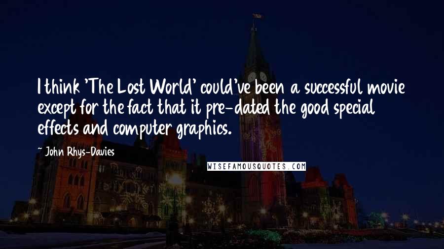 John Rhys-Davies quotes: I think 'The Lost World' could've been a successful movie except for the fact that it pre-dated the good special effects and computer graphics. John Rhys-Davies quotes: I think 'The Lost World' could've been a successful movie except for the fact that it pre-dated the good special effects and computer graphics.