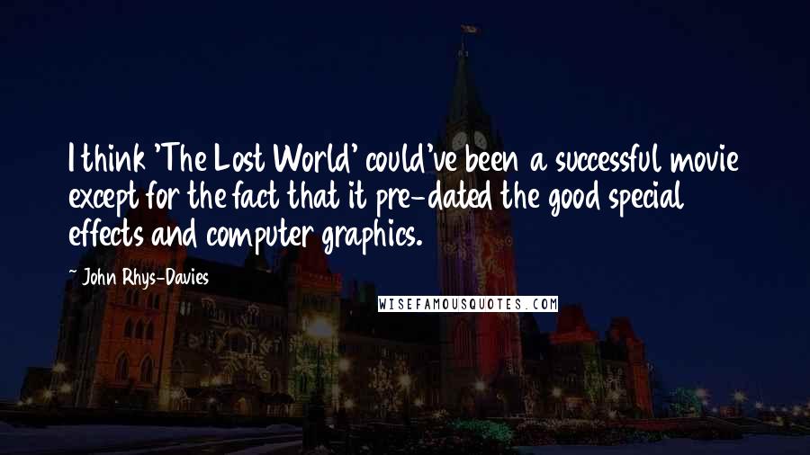 John Rhys-Davies quotes: I think 'The Lost World' could've been a successful movie except for the fact that it pre-dated the good special effects and computer graphics.