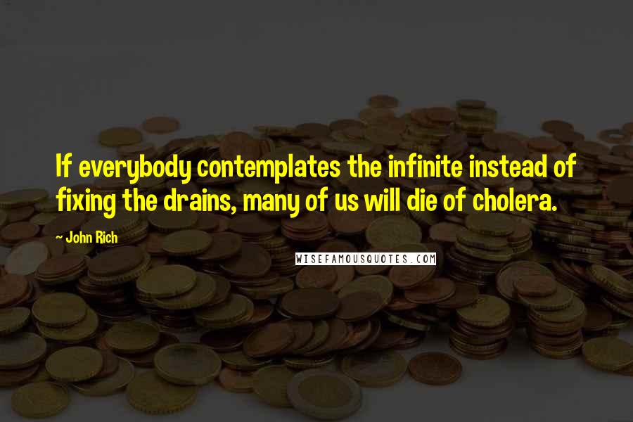 John Rich quotes: If everybody contemplates the infinite instead of fixing the drains, many of us will die of cholera.