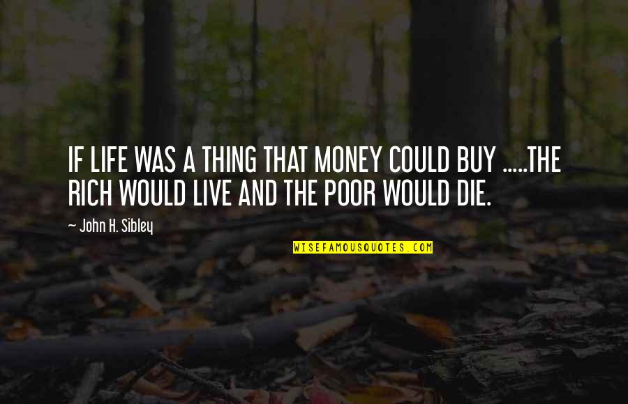 John Rich Quotes By John H. Sibley: IF LIFE WAS A THING THAT MONEY COULD