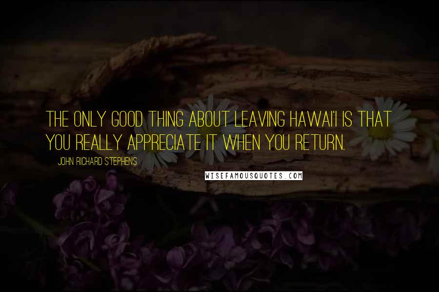 John Richard Stephens quotes: The only good thing about leaving Hawai'i is that you really appreciate it when you return.