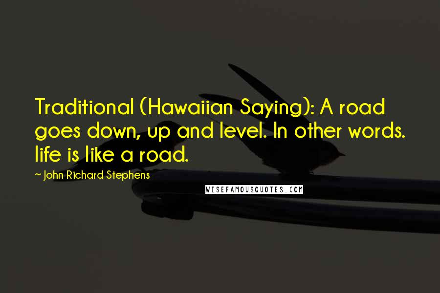 John Richard Stephens quotes: Traditional (Hawaiian Saying): A road goes down, up and level. In other words. life is like a road.