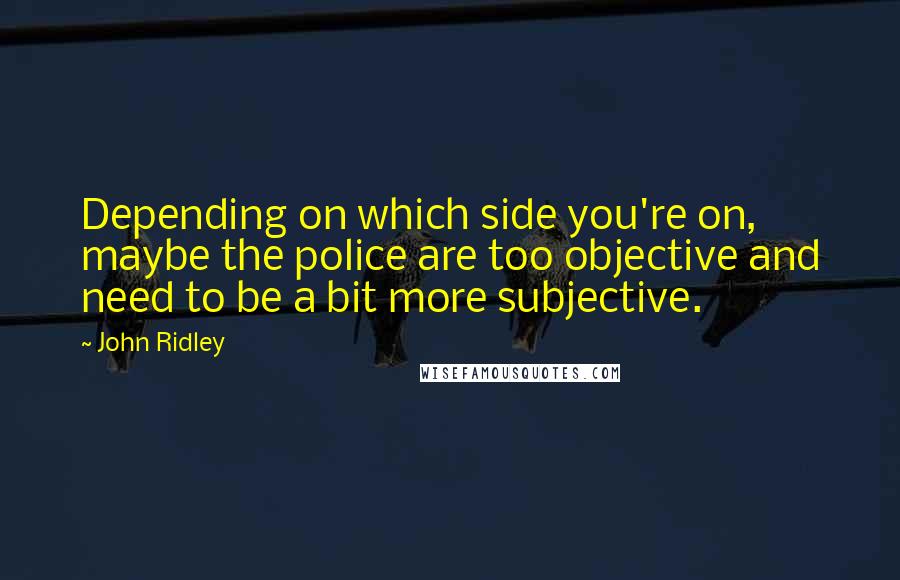 John Ridley quotes: Depending on which side you're on, maybe the police are too objective and need to be a bit more subjective.