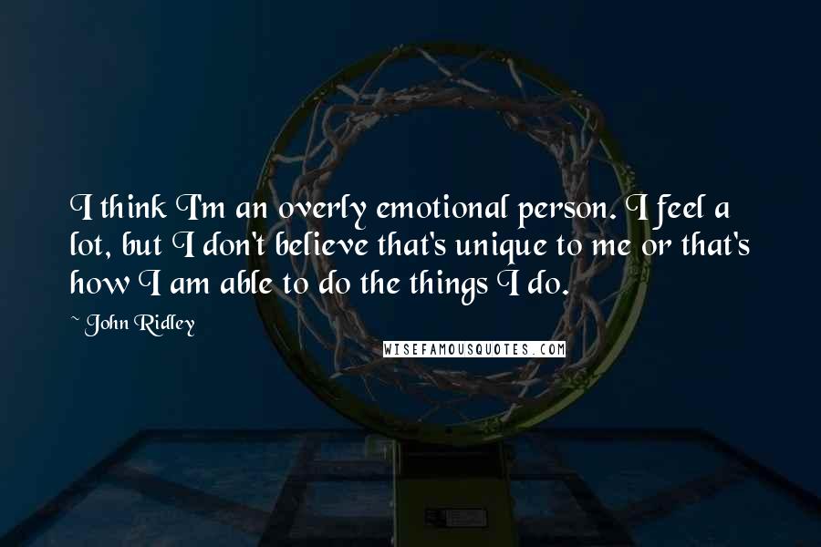 John Ridley quotes: I think I'm an overly emotional person. I feel a lot, but I don't believe that's unique to me or that's how I am able to do the things I John Ridley quotes: I think I'm an overly emotional person. I feel a lot, but I don't believe that's unique to me or that's how I am able to do the things I