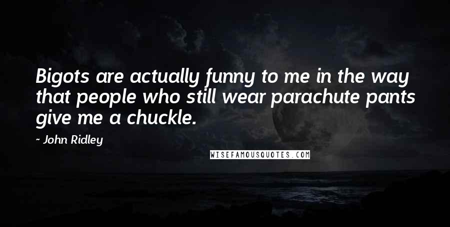 John Ridley quotes: Bigots are actually funny to me in the way that people who still wear parachute pants give me a chuckle. John Ridley quotes: Bigots are actually funny to me in the way that people who still wear parachute pants give me a chuckle.
