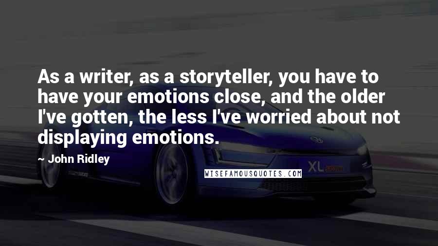 John Ridley quotes: As a writer, as a storyteller, you have to have your emotions close, and the older I've gotten, the less I've worried about not displaying emotions. John Ridley quotes: As a writer, as a storyteller, you have to have your emotions close, and the older I've gotten, the less I've worried about not displaying emotions.