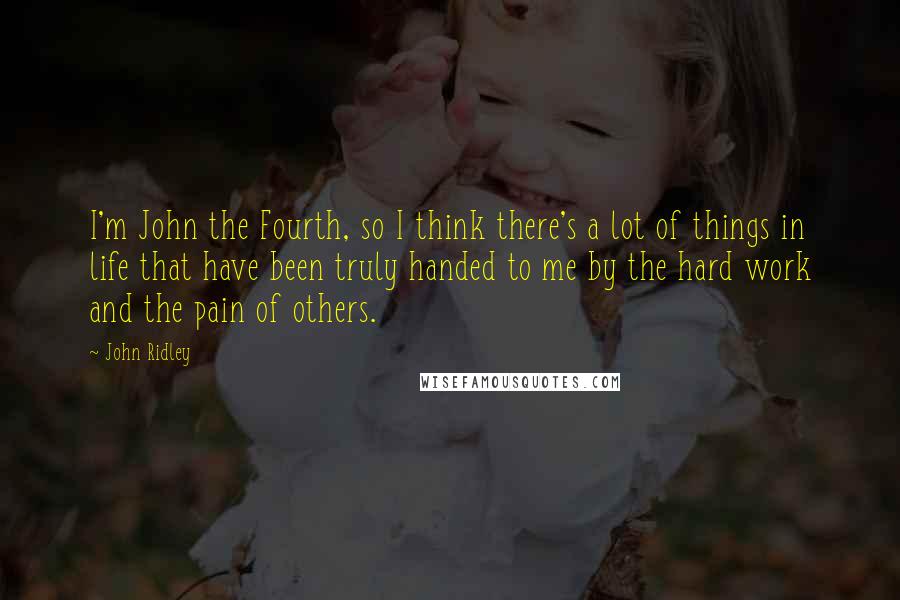 John Ridley quotes: I'm John the Fourth, so I think there's a lot of things in life that have been truly handed to me by the hard work and the pain of others. John Ridley quotes: I'm John the Fourth, so I think there's a lot of things in life that have been truly handed to me by the hard work and the pain of others.