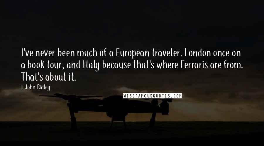 John Ridley quotes: I've never been much of a European traveler. London once on a book tour, and Italy because that's where Ferraris are from. That's about it.