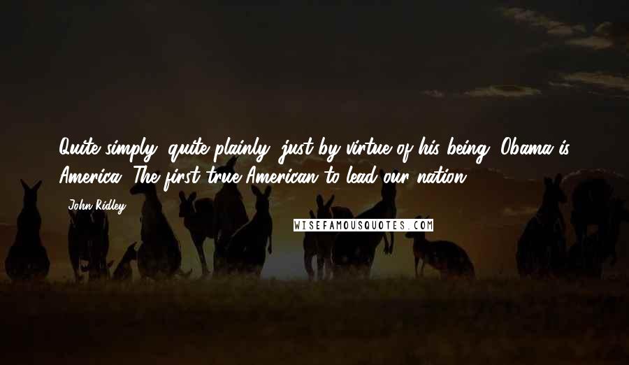 John Ridley quotes: Quite simply, quite plainly, just by virtue of his being, Obama is America. The first true American to lead our nation.