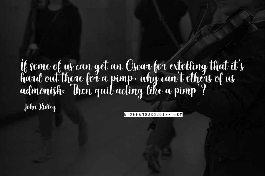 John Ridley quotes: If some of us can get an Oscar for extolling that it's hard out there for a pimp, why can't others of us admonish: 'Then quit acting like a pimp'?