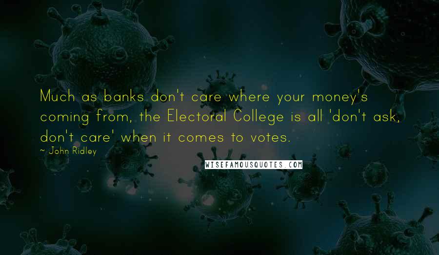 John Ridley quotes: Much as banks don't care where your money's coming from, the Electoral College is all 'don't ask, don't care' when it comes to votes. John Ridley quotes: Much as banks don't care where your money's coming from, the Electoral College is all 'don't ask, don't care' when it comes to votes.