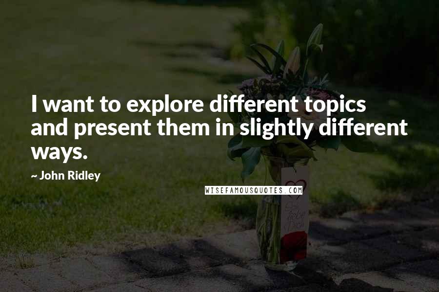 John Ridley quotes: I want to explore different topics and present them in slightly different ways.