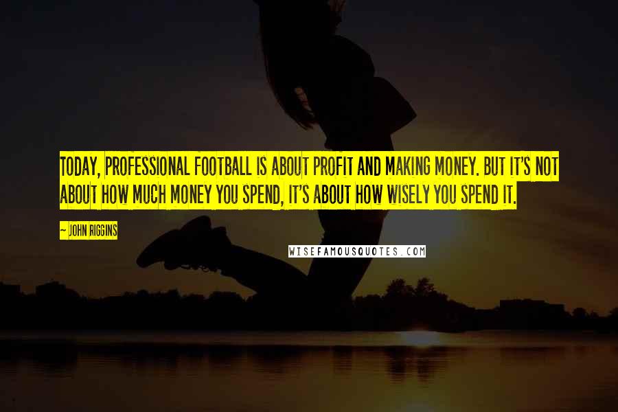 John Riggins quotes: Today, professional football is about profit and making money. But it's not about how much money you spend, it's about how wisely you spend it.