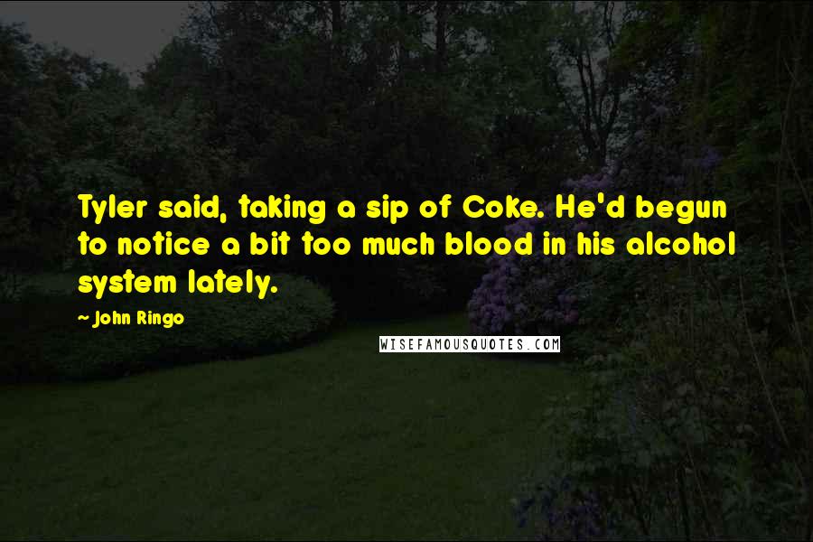 John Ringo quotes: Tyler said, taking a sip of Coke. He'd begun to notice a bit too much blood in his alcohol system lately.