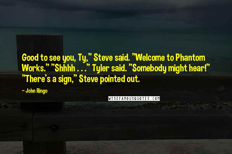 John Ringo quotes: Good to see you, Ty," Steve said. "Welcome to Phantom Works." "Shhhh . . ." Tyler said. "Somebody might hear!" "There's a sign," Steve pointed out.