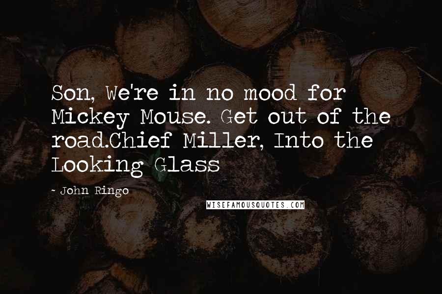 John Ringo quotes: Son, We're in no mood for Mickey Mouse. Get out of the road.Chief Miller, Into the Looking Glass