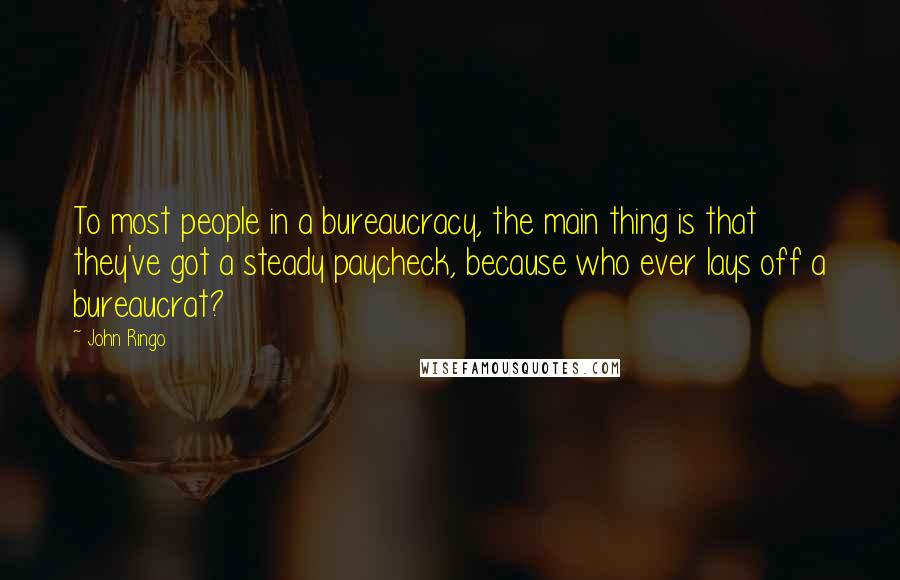 John Ringo quotes: To most people in a bureaucracy, the main thing is that they've got a steady paycheck, because who ever lays off a bureaucrat?