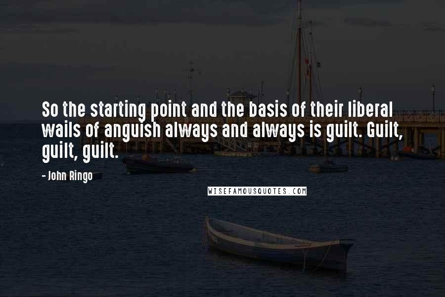 John Ringo quotes: So the starting point and the basis of their liberal wails of anguish always and always is guilt. Guilt, guilt, guilt.