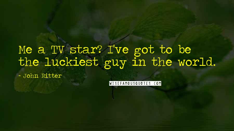 John Ritter quotes: Me a TV star? I've got to be the luckiest guy in the world.