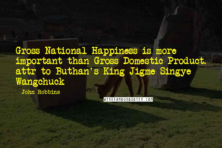 John Robbins quotes: Gross National Happiness is more important than Gross Domestic Product. attr to Buthan's King Jigme Singye Wangchuck John Robbins quotes: Gross National Happiness is more important than Gross Domestic Product. attr to Buthan's King Jigme Singye Wangchuck