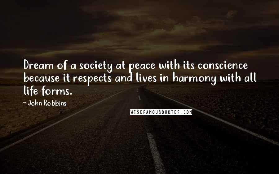 John Robbins quotes: Dream of a society at peace with its conscience because it respects and lives in harmony with all life forms.