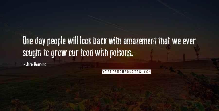 John Robbins quotes: One day people will look back with amazement that we ever sought to grow our food with poisons.