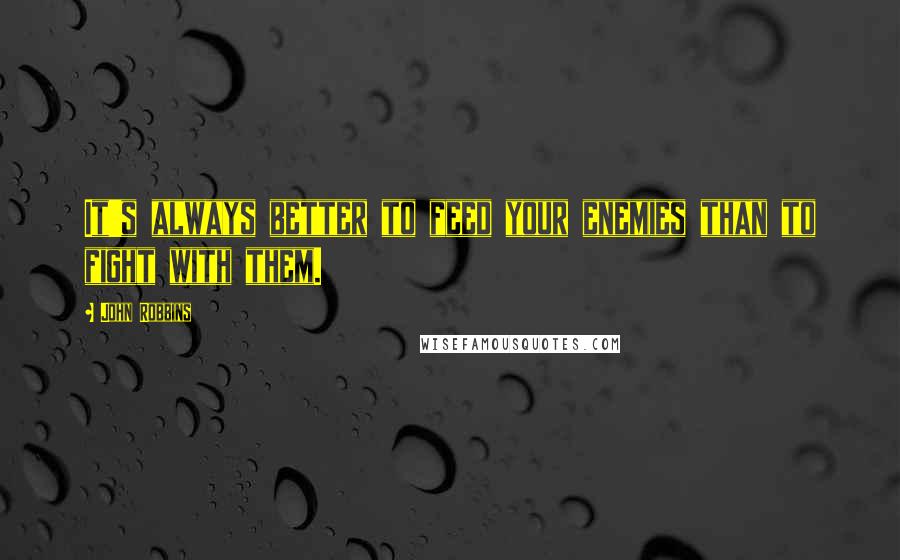 John Robbins quotes: It's always better to feed your enemies than to fight with them.