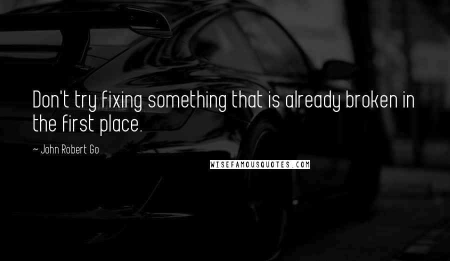 John Robert Go quotes: Don't try fixing something that is already broken in the first place.