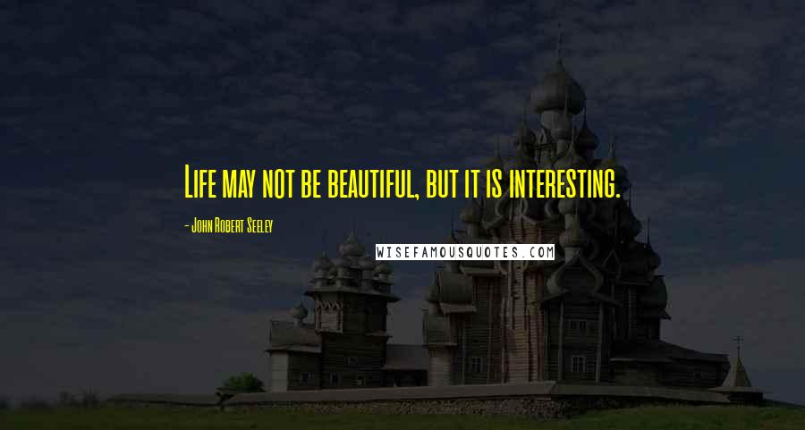 John Robert Seeley quotes: Life may not be beautiful, but it is interesting.