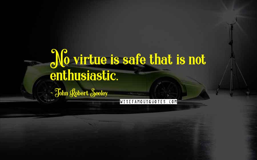John Robert Seeley quotes: No virtue is safe that is not enthusiastic.