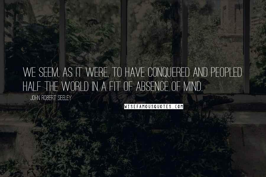 John Robert Seeley quotes: We seem, as it were, to have conquered and peopled half the world in a fit of absence of mind.