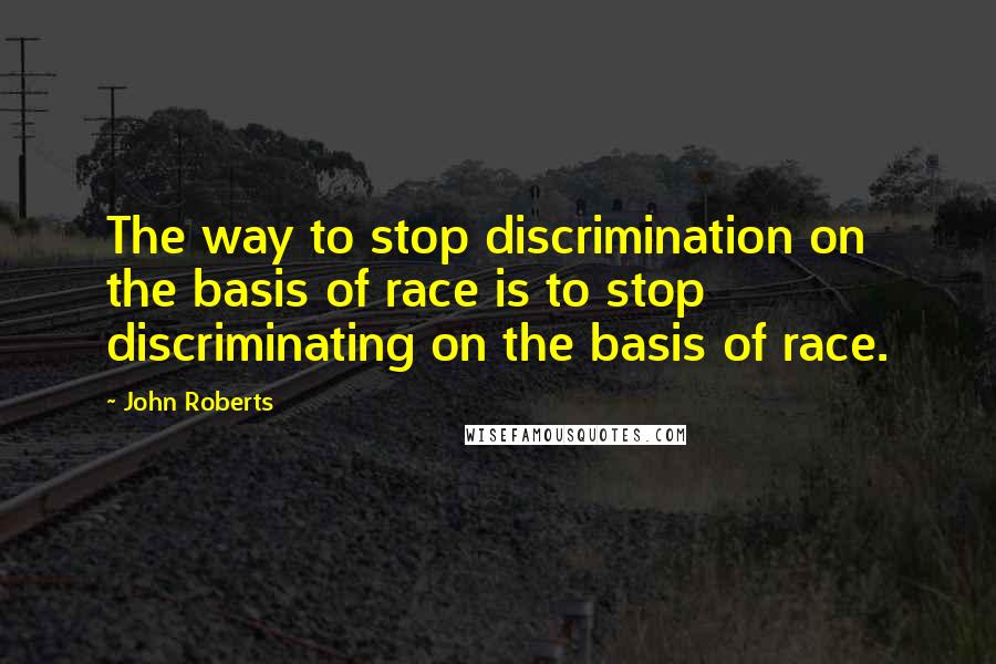 John Roberts quotes: The way to stop discrimination on the basis of race is to stop discriminating on the basis of race.