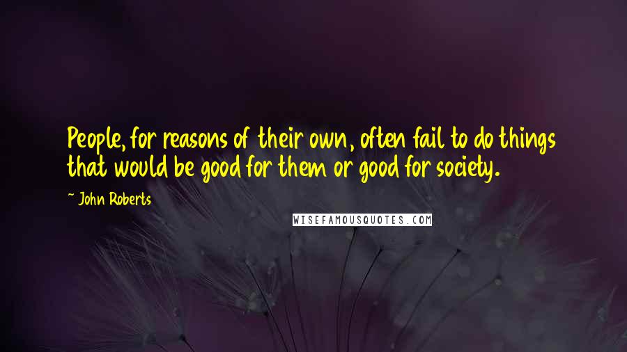 John Roberts quotes: People, for reasons of their own, often fail to do things that would be good for them or good for society.