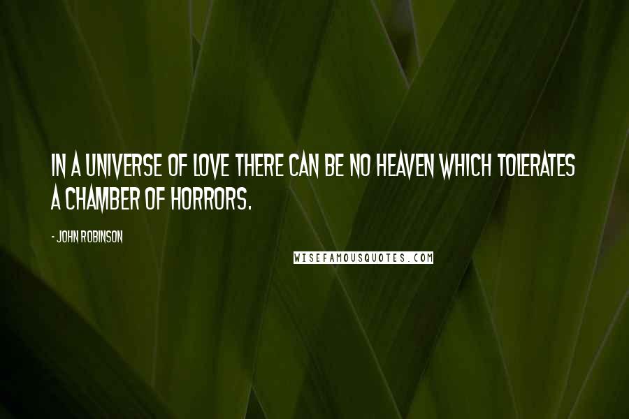 John Robinson quotes: In a universe of love there can be no heaven which tolerates a chamber of horrors. John Robinson quotes: In a universe of love there can be no heaven which tolerates a chamber of horrors.