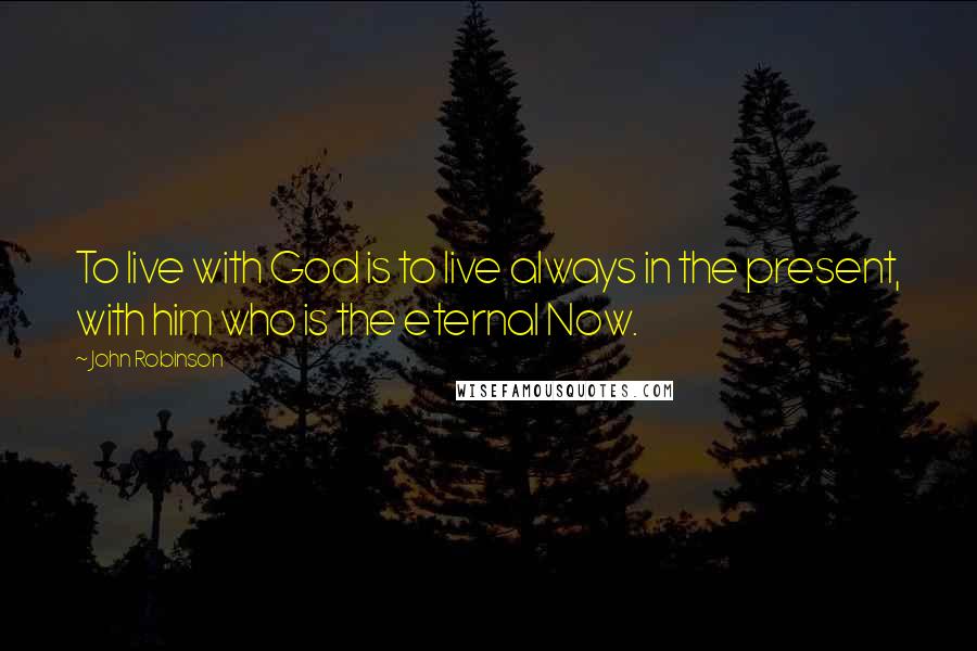 John Robinson quotes: To live with God is to live always in the present, with him who is the eternal Now.